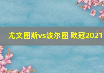 尤文图斯vs波尔图 欧冠2021